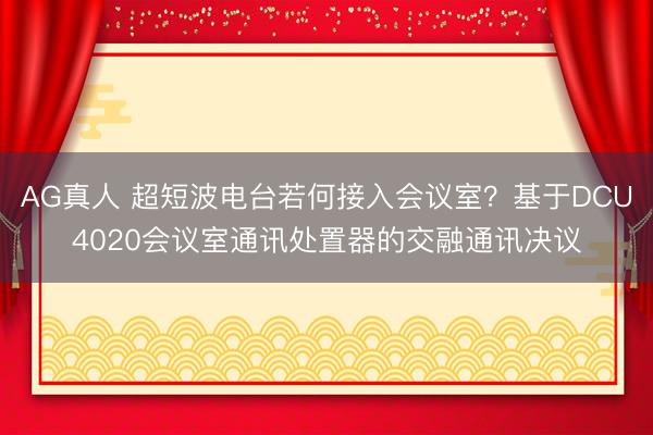 AG真人 超短波电台若何接入会议室？基于DCU4020会议室通讯处置器的交融通讯决议