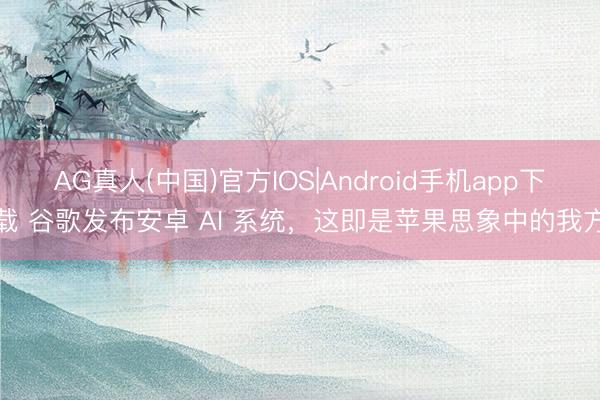 AG真人(中国)官方IOS|Android手机app下载 谷歌发布安卓 AI 系统,这即是苹果思象中的我方
