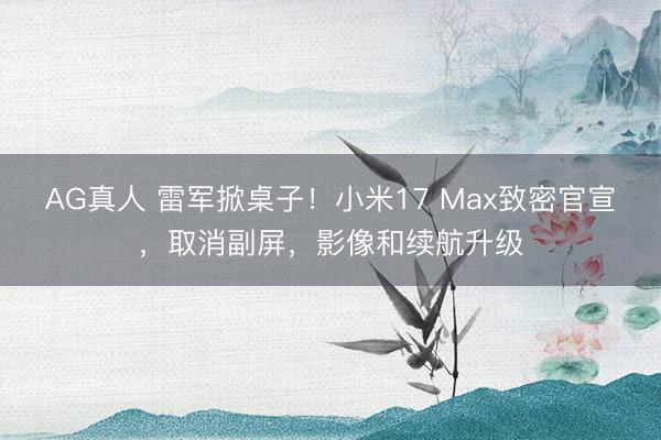 AG真人 雷军掀桌子！小米17 Max致密官宣，取消副屏，影像和续航升级