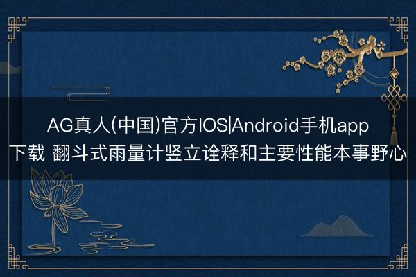 AG真人(中国)官方IOS|Android手机app下载 翻斗式雨量计竖立诠释和主要性能本事野心
