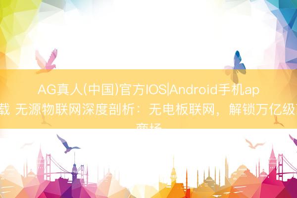 AG真人(中国)官方IOS|Android手机app下载 无源物联网深度剖析：无电板联网，解锁万亿级商场