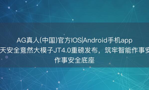 AG真人(中国)官方IOS|Android手机app下载 九天安全竟然大模子JT4.0重磅发布，筑牢智能作事安全底座