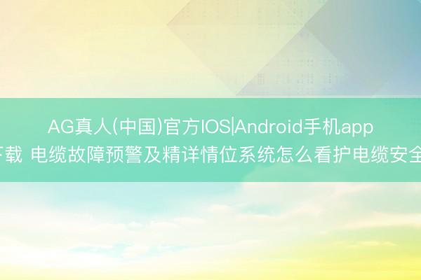 AG真人(中国)官方IOS|Android手机app下载 电缆故障预警及精详情位系统怎么看护电缆安全？