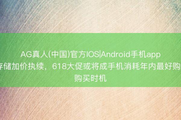 AG真人(中国)官方IOS|Android手机app下载 存储加价执续，618大促或将成手机消耗年内最好购买时机