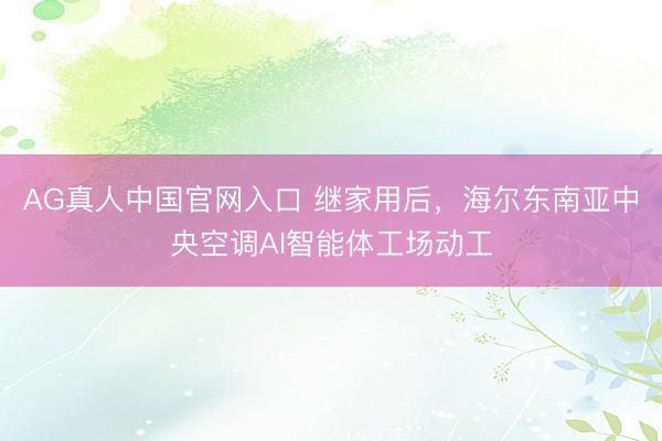 AG真人中国官网入口 继家用后，海尔东南亚中央空调AI智能体工场动工