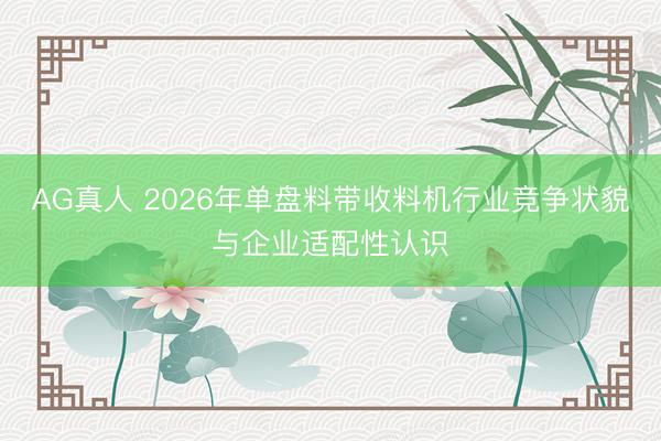 AG真人 2026年单盘料带收料机行业竞争状貌与企业适配性认识