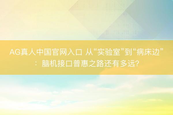 AG真人中国官网入口 从“实验室”到“病床边”：脑机接口普惠之路还有多远？