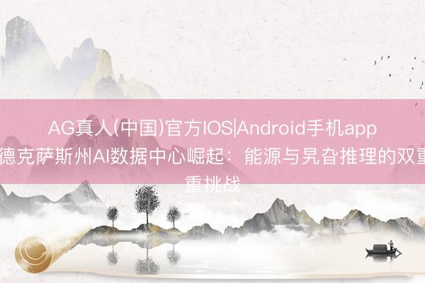 AG真人(中国)官方IOS|Android手机app下载 德克萨斯州AI数据中心崛起：能源与旯旮推理的双重挑战