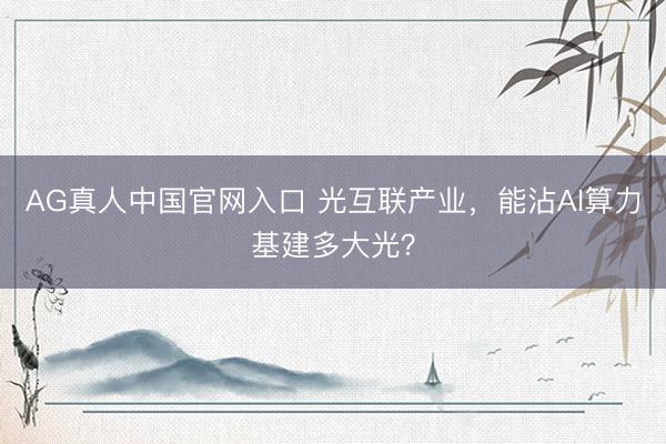 AG真人中国官网入口 光互联产业,能沾AI算力基建多大光?