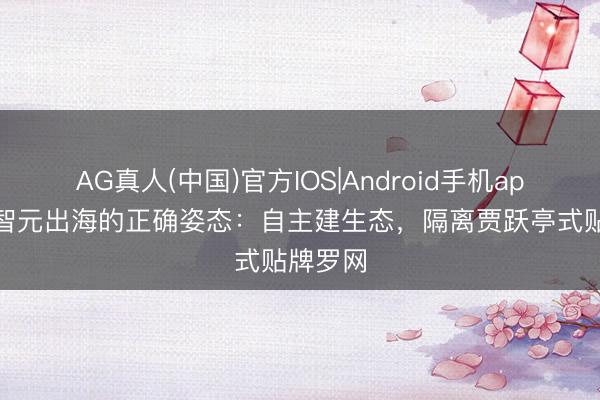 AG真人(中国)官方IOS|Android手机app下载 智元出海的正确姿态：自主建生态，隔离贾跃亭式贴牌罗网