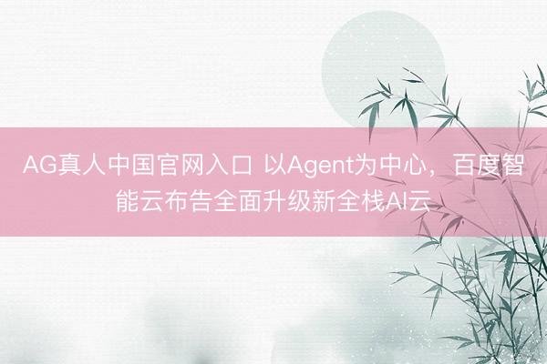 AG真人中国官网入口 以Agent为中心，百度智能云布告全面升级新全栈AI云