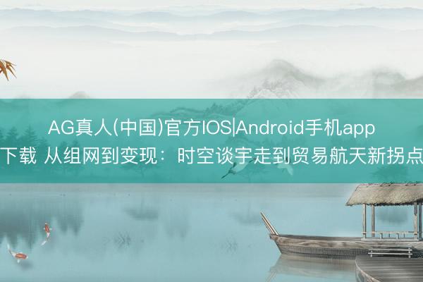 AG真人(中国)官方IOS|Android手机app下载 从组网到变现：时空谈宇走到贸易航天新拐点