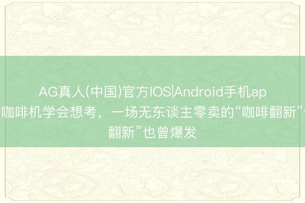 AG真人(中国)官方IOS|Android手机app下载 当咖啡机学会想考，一场无东谈主零卖的“咖啡翻新”也曾爆发