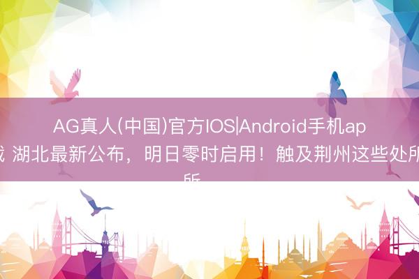 AG真人(中国)官方IOS|Android手机app下载 湖北最新公布，明日零时启用！触及荆州这些处所……