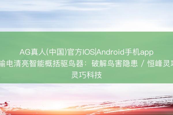 AG真人(中国)官方IOS|Android手机app下载 输电清亮智能概括驱鸟器：破解鸟害隐患 / 恒峰灵巧科技