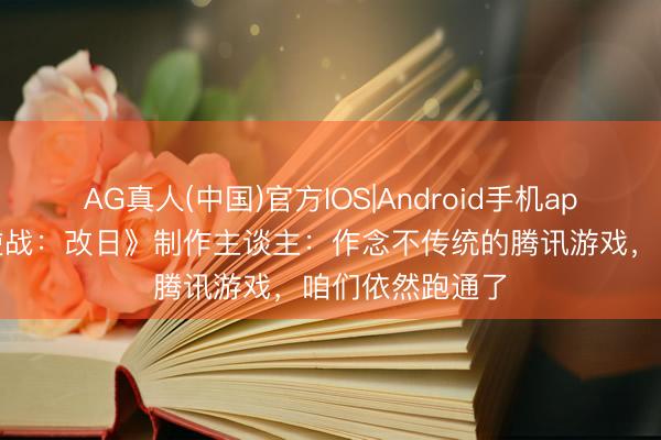 AG真人(中国)官方IOS|Android手机app下载 对话《逆战：改日》制作主谈主：作念不传统的腾讯游戏，咱们依然跑通了