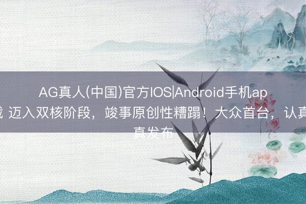AG真人(中国)官方IOS|Android手机app下载 迈入双核阶段，竣事原创性糟蹋！大众首台，认真发布