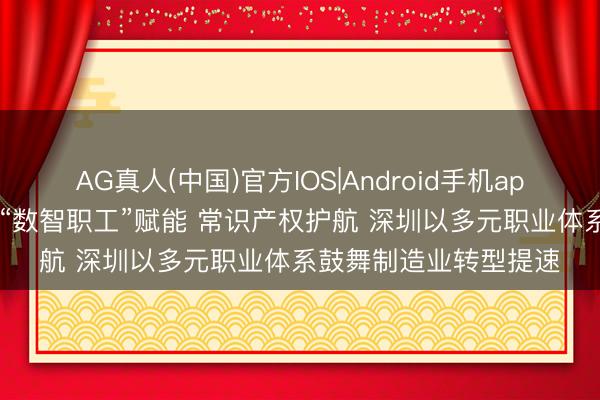 AG真人(中国)官方IOS|Android手机app下载 职业平台助力 “数智职工”赋能 常识产权护航 深圳以多元职业体系鼓舞制造业转型提速