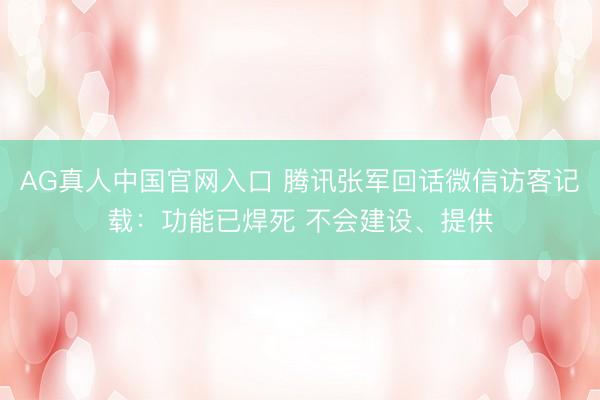 AG真人中国官网入口 腾讯张军回话微信访客记载：功能已焊死 不会建设、提供