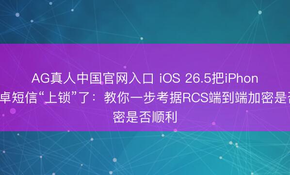 AG真人中国官网入口 iOS 26.5把iPhone和安卓短信“上锁”了:教你一步考据RCS端到端加密是否顺利