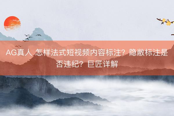 AG真人 怎样法式短视频内容标注？隐敝标注是否违纪？巨匠详解
