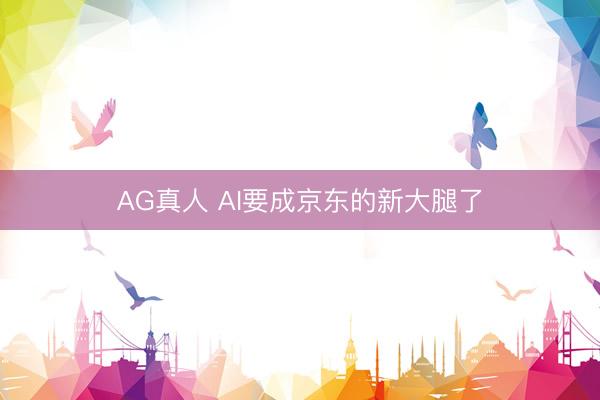 AG真人 AI要成京东的新大腿了