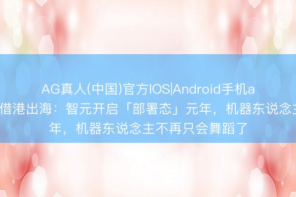 AG真人(中国)官方IOS|Android手机app下载 具身智能借港出海：智元开启「部署态」元年，机器东说念主不再只会舞蹈了