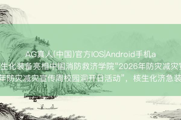 AG真人(中国)官方IOS|Android手机app下载 靶恩科技多款核生化装备亮相中国消防救济学院“2026年防灾减灾宣传周校园洞开日活动”，核生化济急装备广受好评