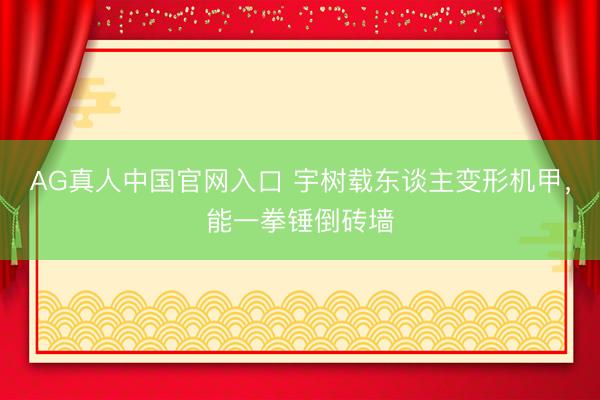 AG真人中国官网入口 宇树载东谈主变形机甲，能一拳锤倒砖墙