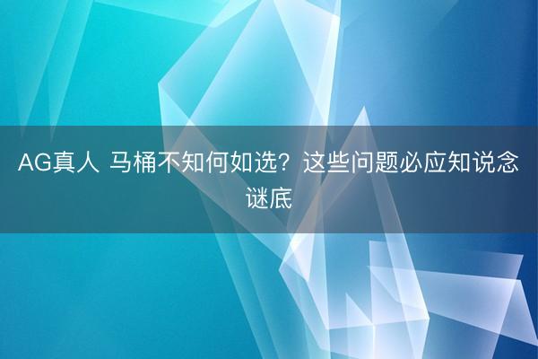 AG真人 马桶不知何如选？这些问题必应知说念谜底