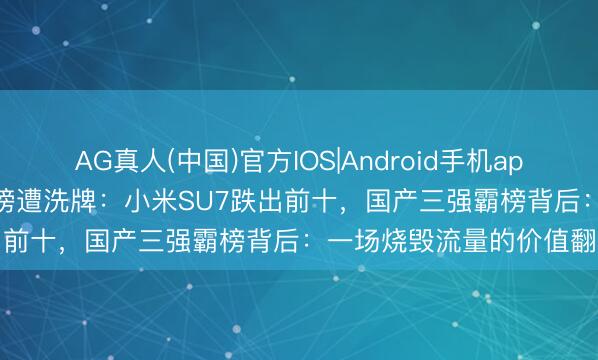 AG真人(中国)官方IOS|Android手机app下载 73.7%！纯电保值榜遭洗牌：小米SU7跌出前十，国产三强霸榜背后：一场烧毁流量的价值翻新
