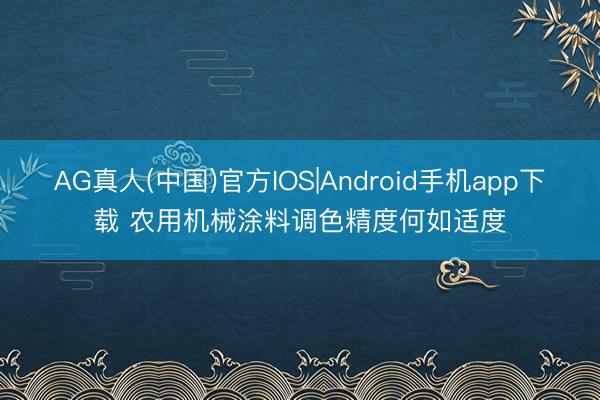 AG真人(中国)官方IOS|Android手机app下载 农用机械涂料调色精度何如适度