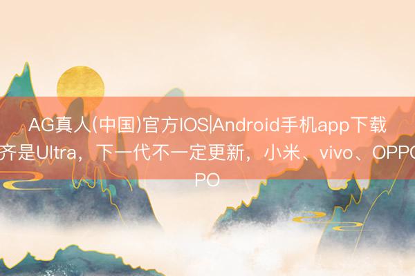 AG真人(中国)官方IOS|Android手机app下载 齐是Ultra，下一代不一定更新，小米、vivo、OPPO