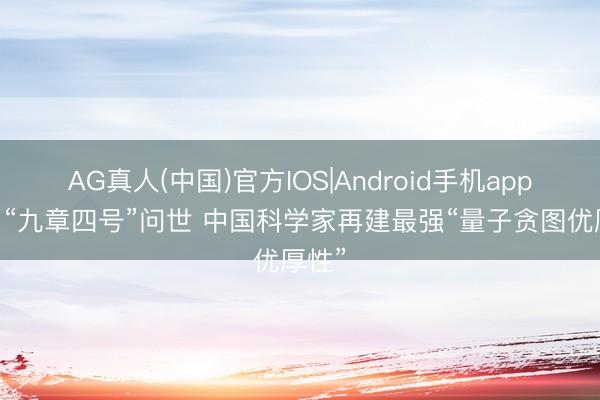 AG真人(中国)官方IOS|Android手机app下载 “九章四号”问世 中国科学家再建最强“量子贪图优厚性”