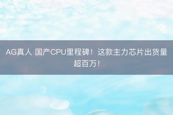 AG真人 国产CPU里程碑！这款主力芯片出货量超百万！