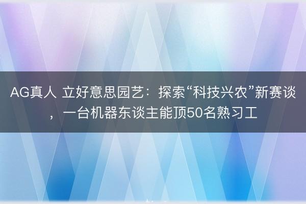 AG真人 立好意思园艺：探索“科技兴农”新赛谈，一台机器东谈主能顶50名熟习工