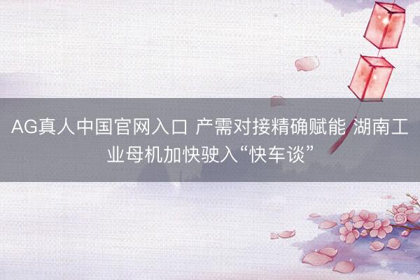 AG真人中国官网入口 产需对接精确赋能 湖南工业母机加快驶入“快车谈”