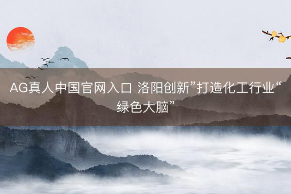 AG真人中国官网入口 洛阳创新”打造化工行业“绿色大脑”