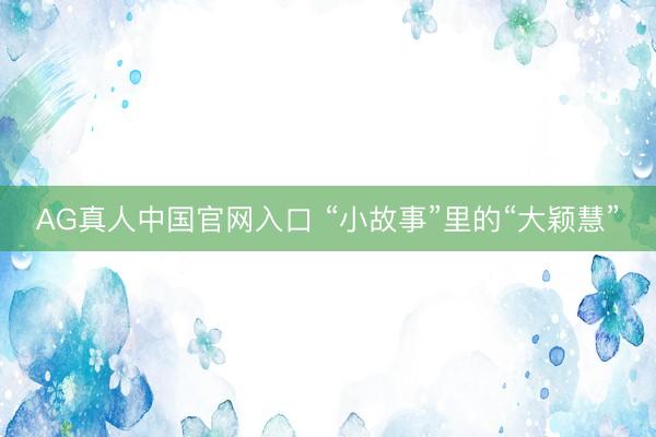 AG真人中国官网入口 “小故事”里的“大颖慧”