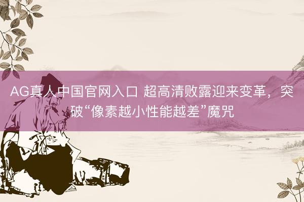 AG真人中国官网入口 超高清败露迎来变革，突破“像素越小性能越差”魔咒