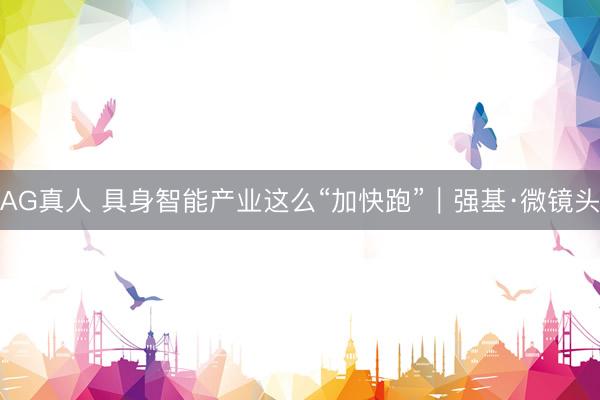 AG真人 具身智能产业这么“加快跑”｜强基·微镜头