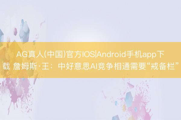 AG真人(中国)官方IOS|Android手机app下载 詹姆斯·王：中好意思AI竞争相通需要“戒备栏”