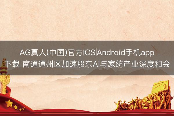 AG真人(中国)官方IOS|Android手机app下载 南通通州区加速股东AI与家纺产业深度和会