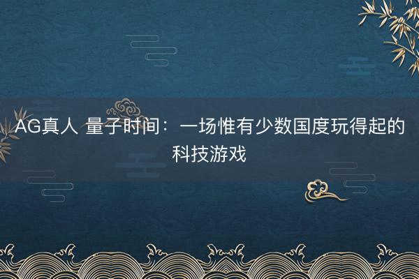 AG真人 量子时间：一场惟有少数国度玩得起的科技游戏