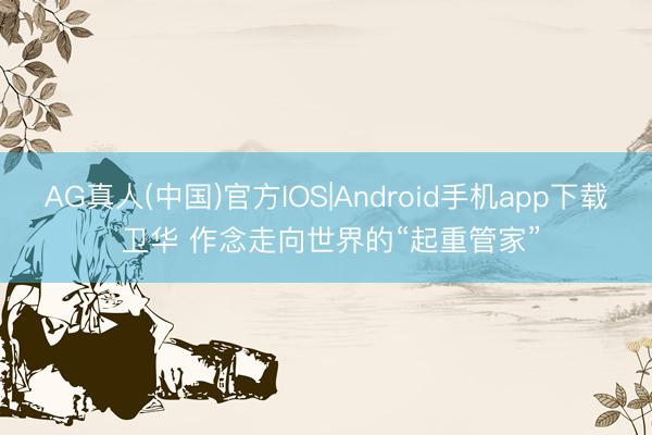 AG真人(中国)官方IOS|Android手机app下载 卫华 作念走向世界的“起重管家”