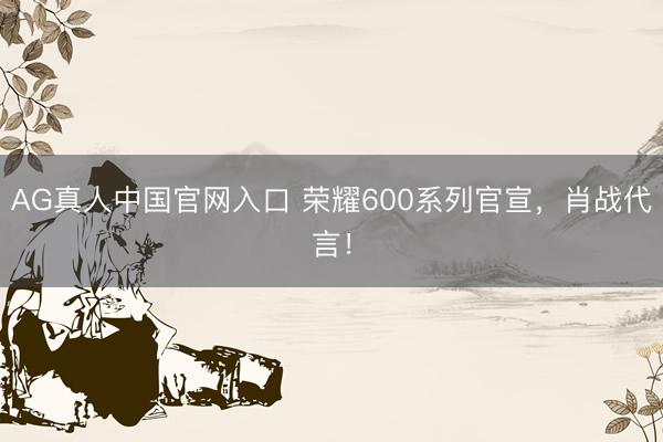 AG真人中国官网入口 荣耀600系列官宣，肖战代言！