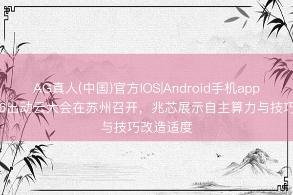 AG真人(中国)官方IOS|Android手机app下载 2026出动云大会在苏州召开，兆芯展示自主算力与技巧改造适度
