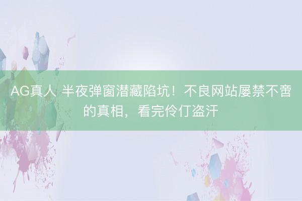 AG真人 半夜弹窗潜藏陷坑！不良网站屡禁不啻的真相，看完伶仃盗汗