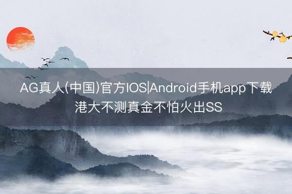 AG真人(中国)官方IOS|Android手机app下载 港大不测真金不怕火出SS