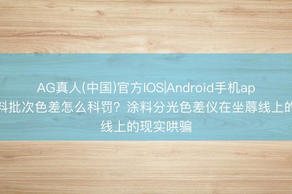 AG真人(中国)官方IOS|Android手机app下载 涂料批次色差怎么科罚?涂料分光色差仪在坐蓐线上的现实哄骗